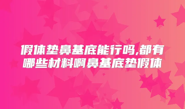 假体垫鼻基底能行吗,都有哪些材料啊鼻基底垫假体