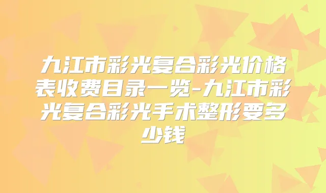 九江市彩光复合彩光价格表收费目录一览-九江市彩光复合彩光手术整形要多少钱