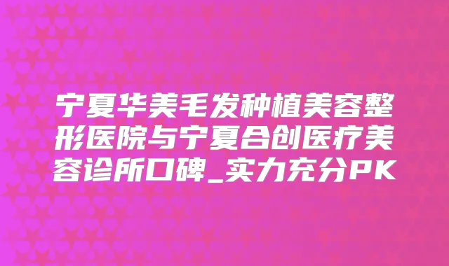 宁夏华美毛发种植美容整形医院与宁夏合创医疗美容诊所口碑_实力充分PK