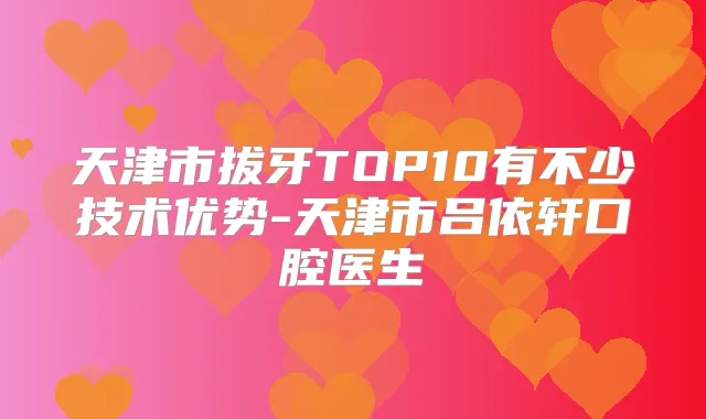 天津市拔牙TOP10有不少技术优势-天津市吕依轩口腔医生