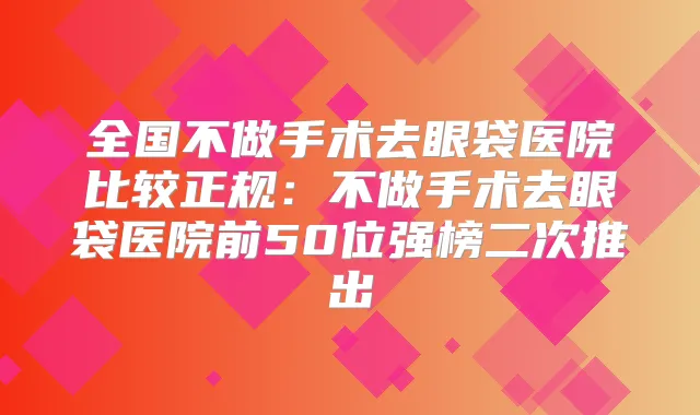 全国不做手术去眼袋医院比较正规:不做手术去眼袋医院前50位强榜二次推出
