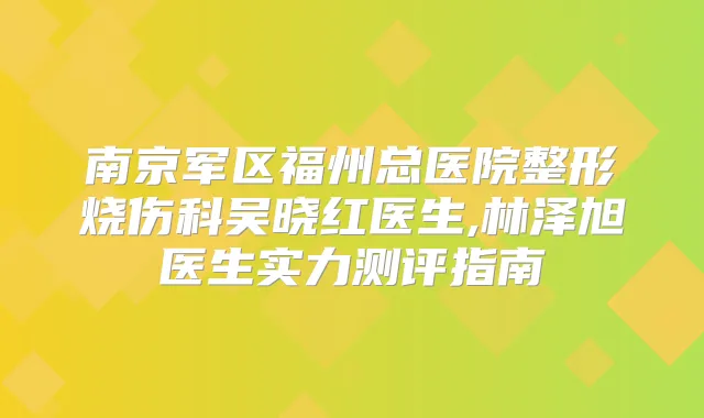 南京军区福州总医院整形烧伤科吴晓红医生,林泽旭医生实力测评指南