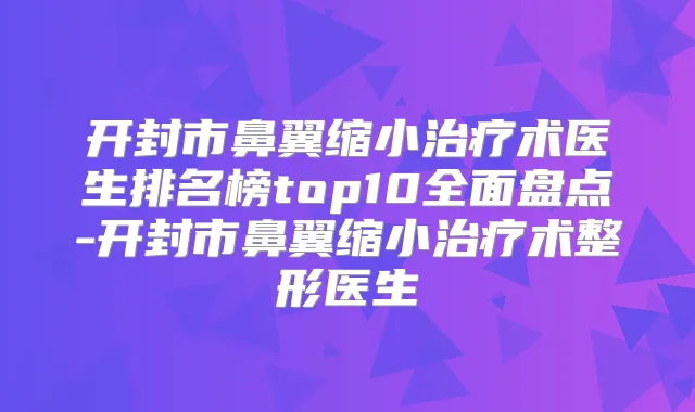 开封市鼻翼缩小术医生排名榜top10全面盘点-开封市鼻翼缩小术整形医生