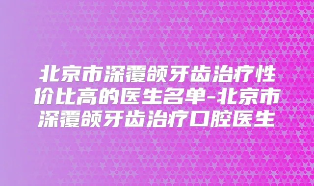 北京市深覆颌牙齿性价比高的医生名单-北京市深覆颌牙齿口腔医生