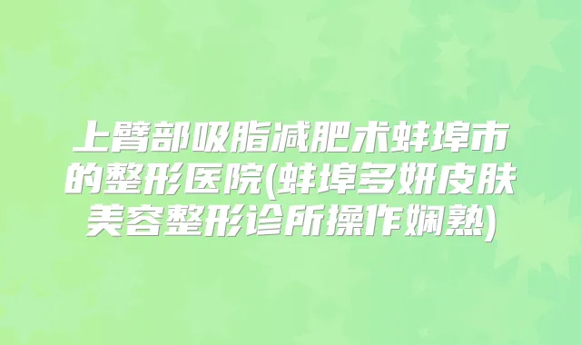上臂部吸脂减肥术蚌埠市的整形医院(蚌埠多妍皮肤美容整形诊所操作娴熟)