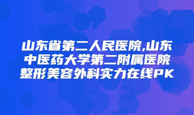 山东省第二人民医院,山东中医药大学第二附属医院整形美容外科实力在线PK