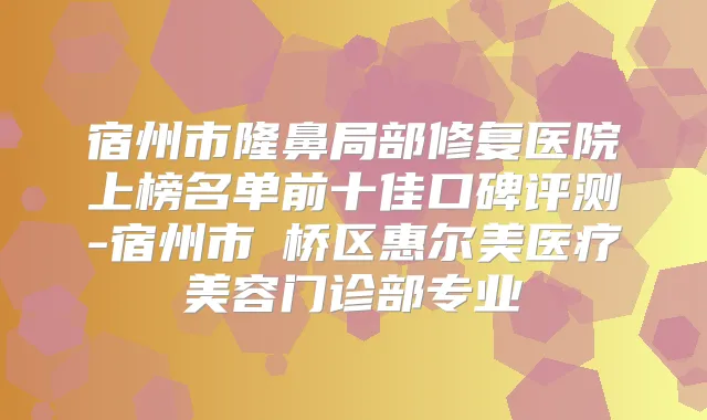 宿州市隆鼻局部修复医院上榜名单前十佳口碑评测-宿州市埇桥区惠尔美医疗美容门诊部专业