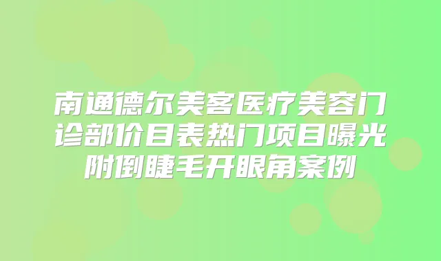 南通德尔美客医疗美容门诊部价目表热门项目曝光附倒睫毛开眼角案例