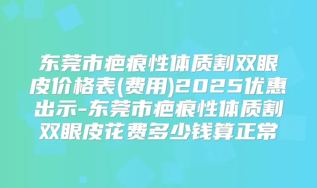 东莞市疤痕性体质割双眼皮价格表(费用)2025优惠出示-东莞市疤痕性体质割双眼皮花费多少钱算正常
