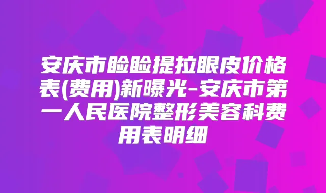 安庆市睑睑提拉眼皮价格表(费用)新曝光-安庆市第一人民医院整形美容科费用表明细