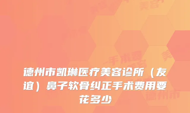 德州市凯琳医疗美容诊所(友谊)鼻子软骨纠正手术费用要花多少