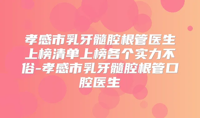 孝感市乳牙髓腔根管医生上榜清单上榜各个实力不俗-孝感市乳牙髓腔根管口腔医生