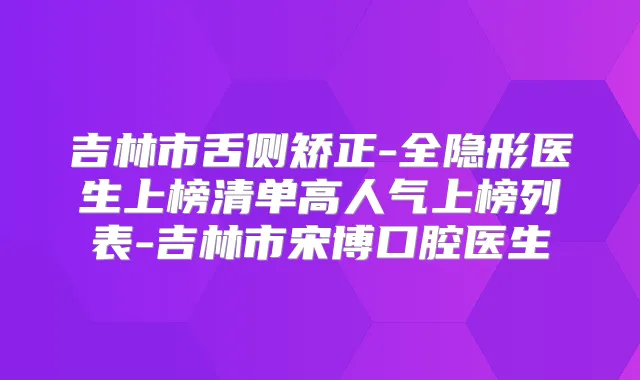 吉林市舌侧矫正-全隐形医生上榜清单高人气上榜列表-吉林市宋博口腔医生