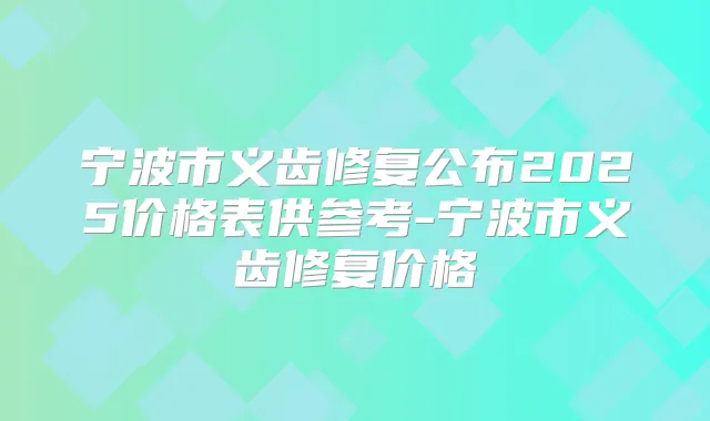 宁波市义齿修复公布2025价格表供参考-宁波市义齿修复价格