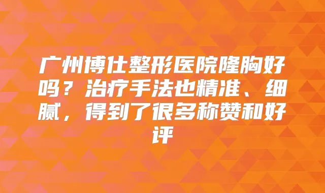 广州博仕整形医院隆胸好吗?手法也精准、细腻,得到了很多称赞和好评