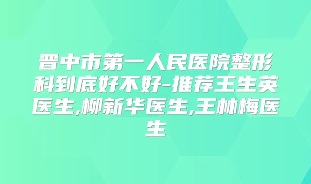 晋中市第一人民医院整形科到底好不好-推荐王生英医生,柳新华医生,王林梅医生