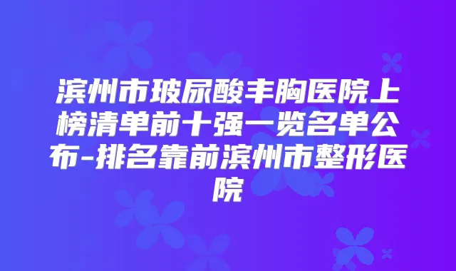 滨州市玻尿酸丰胸医院上榜清单前十强一览名单公布-排名靠前滨州市整形医院