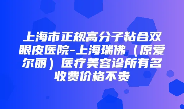 上海市正规高分子粘合双眼皮医院-上海瑞佛(原爱尔丽)医疗美容诊所有名收费价格不贵