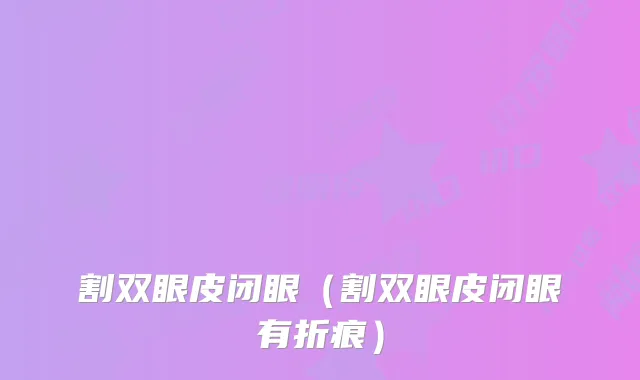 割双眼皮闭眼(割双眼皮闭眼有折痕)