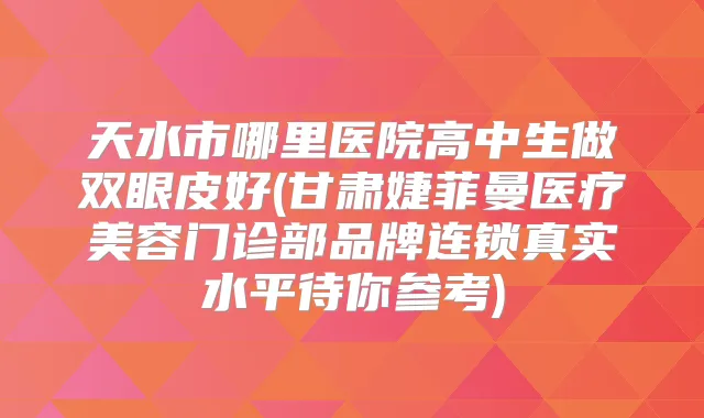 天水市哪里医院高中生做双眼皮好(甘肃婕菲曼医疗美容门诊部品牌连锁真实水平待你参考)