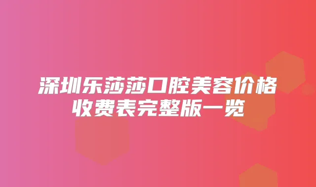 深圳乐莎莎口腔美容价格收费表完整版一览