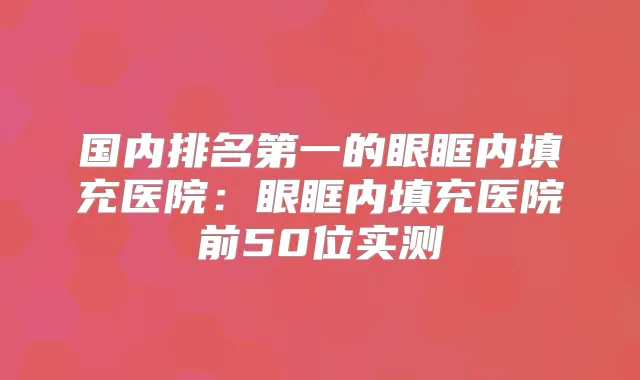 国内的眼眶内填充医院:眼眶内填充医院前50位实测