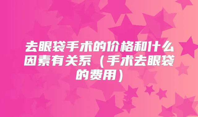 去眼袋手术的价格和什么因素有关系（手术去眼袋的费用）