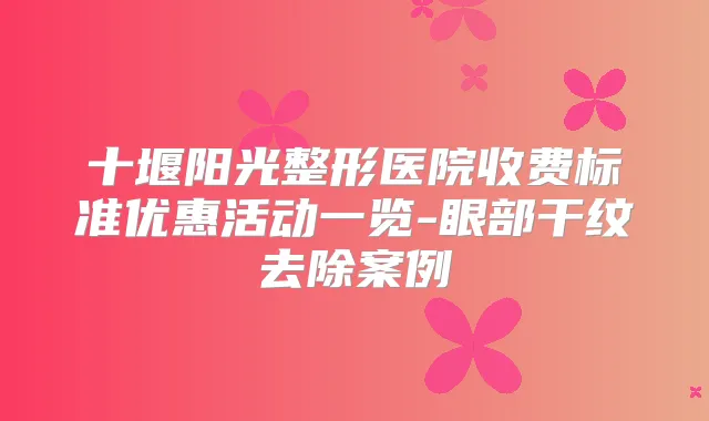 十堰阳光整形医院收费标准优惠活动一览-眼部干纹去除案例