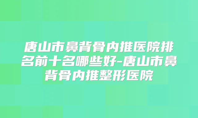 唐山市鼻背骨内推医院排名前十名哪些好-唐山市鼻背骨内推整形医院