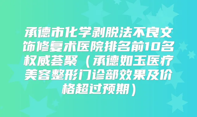 承德市化学剥脱法不良文饰修复术医院排名前10名荟聚（承德如玉医疗美容整形门诊部效果及价格超过预期）