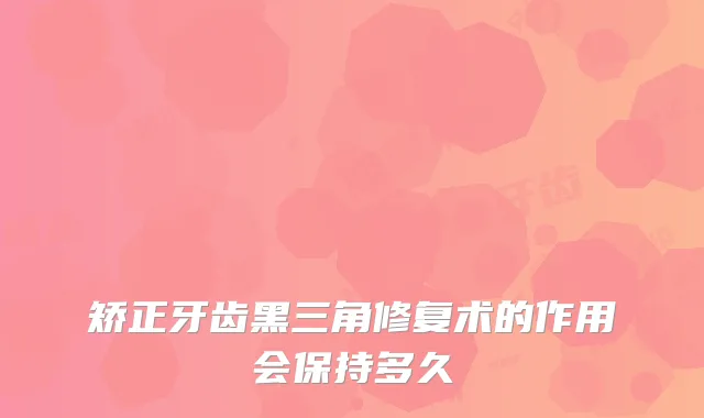 矫正牙齿黑三角修复术的作用会保持多久