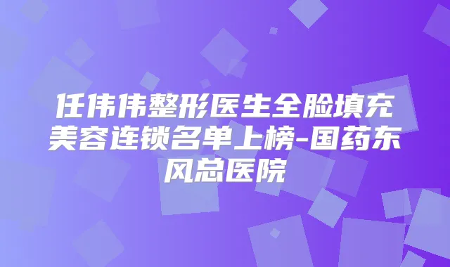 任伟伟整形医生全脸填充美容连锁名单上榜-国药东风总医院