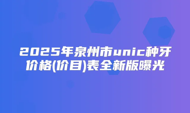 2025年泉州市unic种牙价格(价目)表全新版曝光