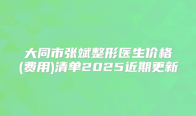 大同市张斌整形医生价格(费用)清单2025近期更新