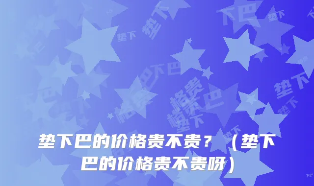 垫下巴的价格贵不贵?(垫下巴的价格贵不贵呀)