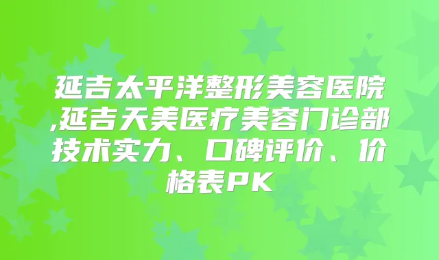 延吉太平洋整形美容医院,延吉天美医疗美容门诊部技术实力、口碑评价、价格表PK