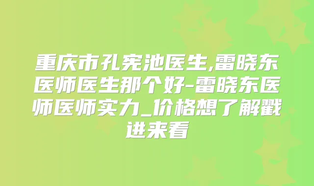 重庆市孔宪池医生,雷晓东医师医生那个好-雷晓东医师医师实力_价格想了解戳进来看