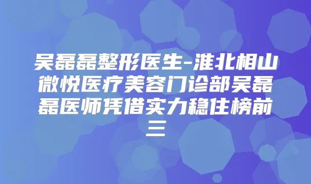 吴磊磊整形医生-淮北相山微悦医疗美容门诊部吴磊磊医师凭借实力稳住榜前三