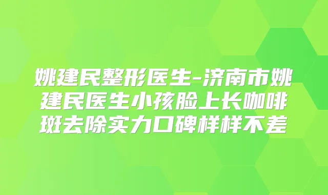 姚建民整形医生-济南市姚建民医生小孩脸上长咖啡斑去除实力口碑样样不差