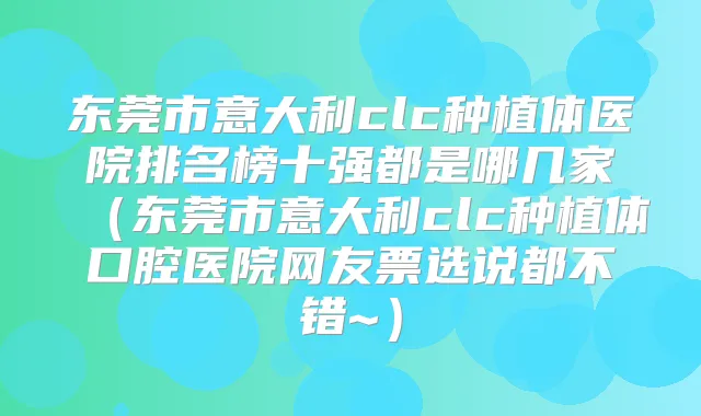 东莞市意大利clc种植体医院排名榜十强都是哪几家(东莞市意大利clc种植体口腔医院网友票选说都不错~)