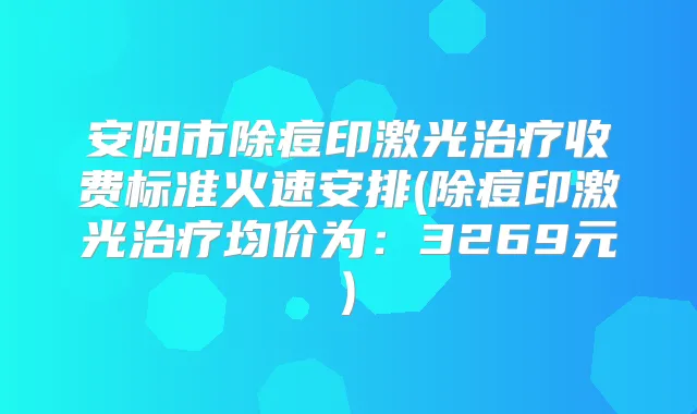 安阳市除痘印激光收费标准火速安排(除痘印激光均价为:3269元)