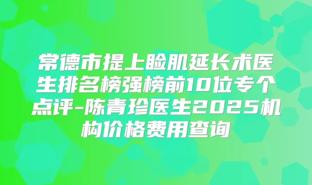 常德市提上睑肌延长术医生排名榜强榜前10位专个点评-陈青珍医生2025机构价格费用查询