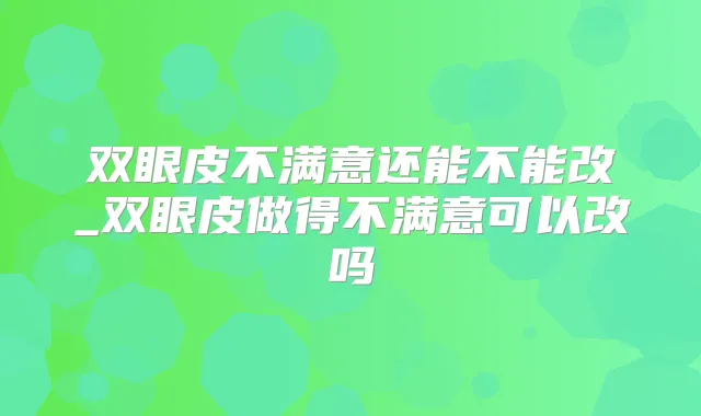 双眼皮不满意还能不能改_双眼皮做得不满意可以改吗