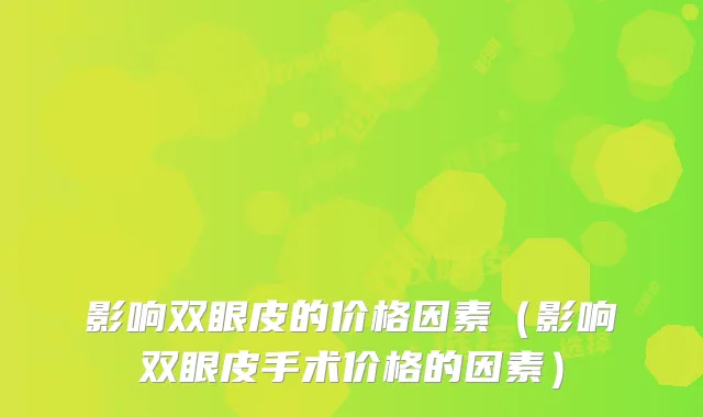 影响双眼皮的价格因素(影响双眼皮手术价格的因素)