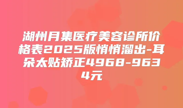 湖州月集医疗美容诊所价格表2025版悄悄溜出-耳朵太贴矫正4968-9634元