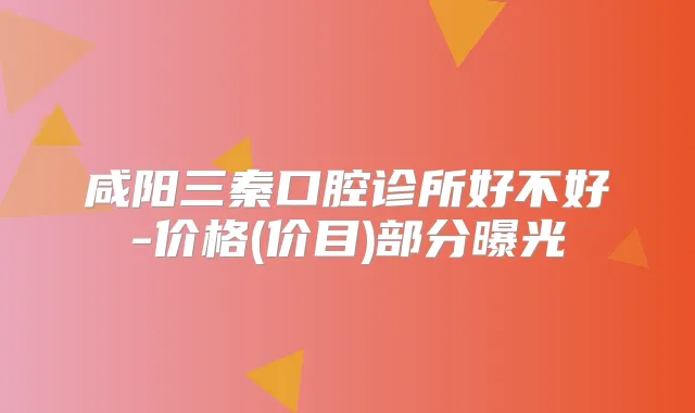 咸阳三秦口腔诊所好不好-价格(价目)部分曝光