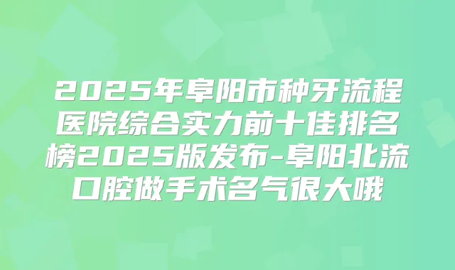 2025年阜阳市种牙流程医院综合实力前十佳排名榜2025版发布-阜阳北流口腔做手术名气很大哦