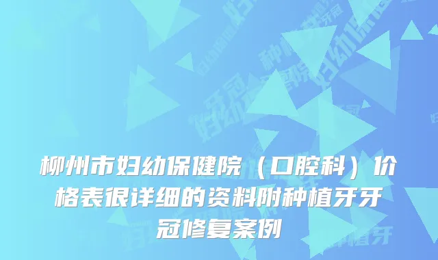 柳州市妇幼保健院(口腔科)价格表很详细的资料附种植牙牙冠修复案例