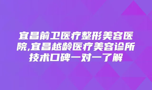 宜昌前卫医疗整形美容医院,宜昌越龄医疗美容诊所技术口碑一对一了解