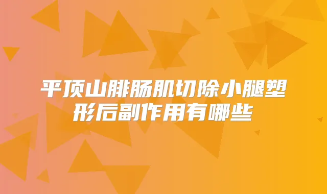 平顶山腓肠肌切除小腿塑形后副作用有哪些